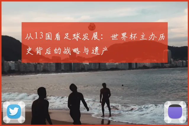 从13国看足球发展：世界杯主办历史背后的战略与遗产