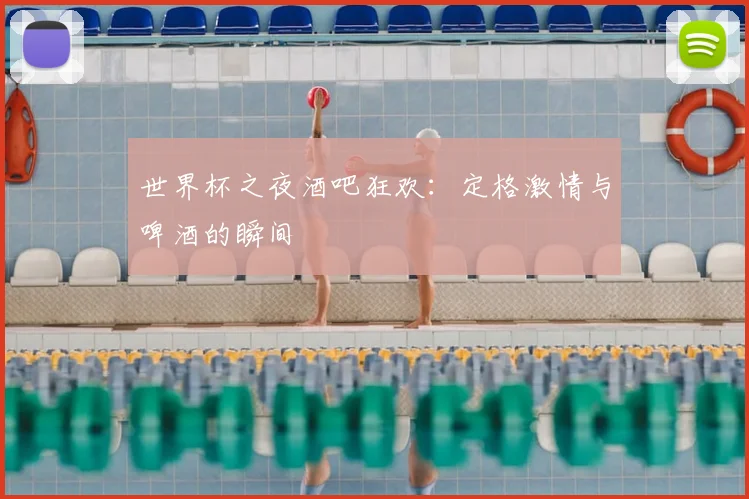 世界杯之夜酒吧狂欢：定格激情与啤酒的瞬间