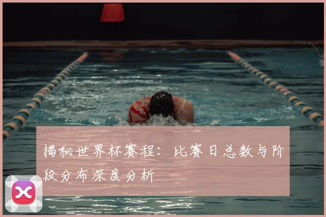揭秘世界杯赛程：比赛日总数与阶段分布深度分析