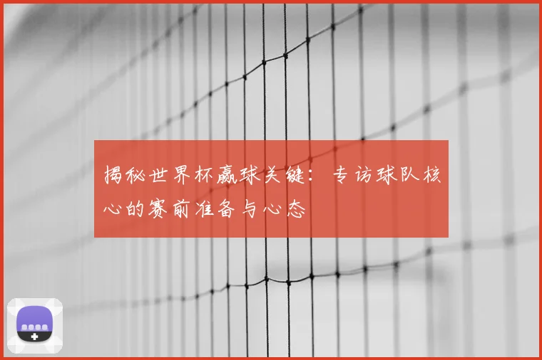 揭秘世界杯赢球关键：专访球队核心的赛前准备与心态