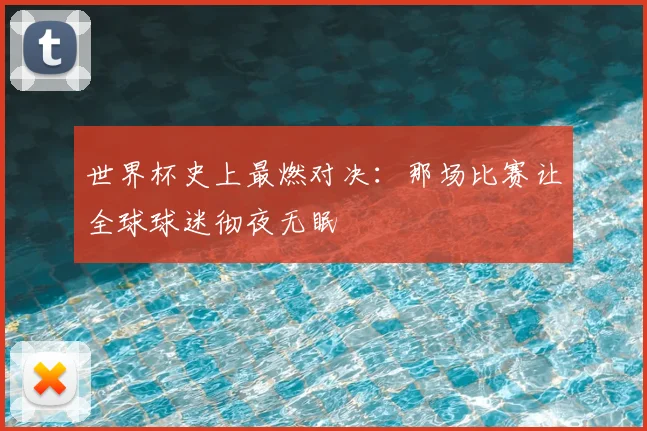 世界杯史上最燃对决：那场比赛让全球球迷彻夜无眠