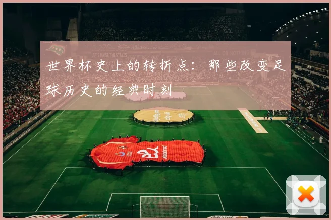 世界杯史上的转折点:那些改变足球历史的经典时刻