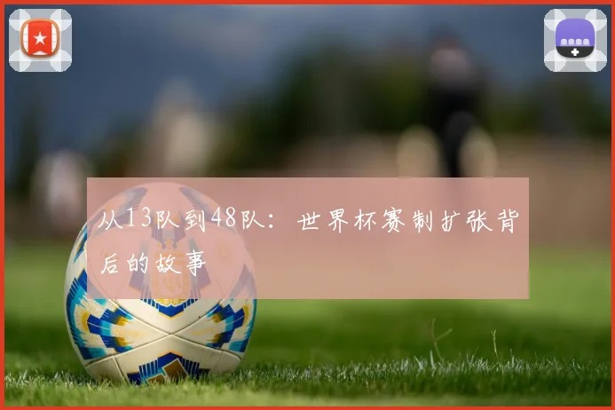 从13队到48队:世界杯赛制扩张背后的故事