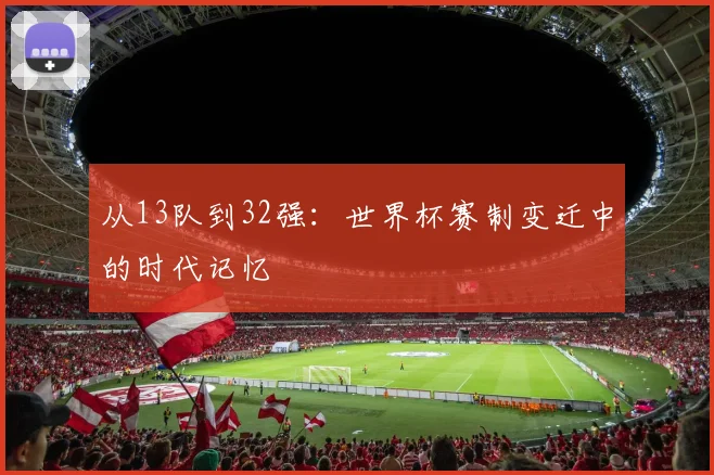 从13队到32强：世界杯赛制变迁中的时代记忆