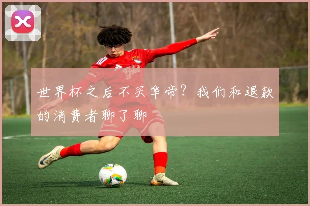 世界杯之后不买华帝？我们和退款的消费者聊了聊