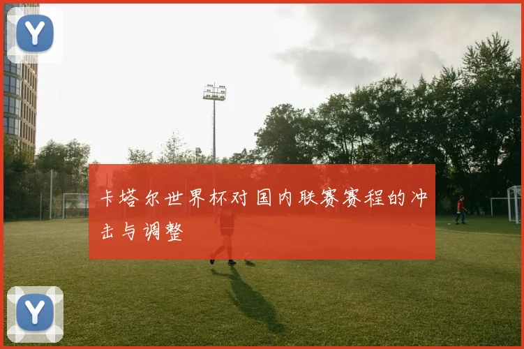 卡塔尔世界杯对国内联赛赛程的冲击与调整