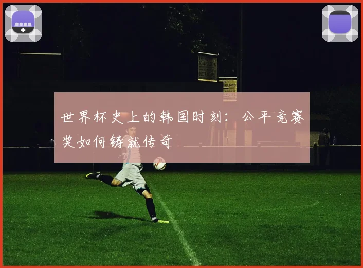 世界杯史上的韩国时刻：公平竞赛奖如何铸就传奇