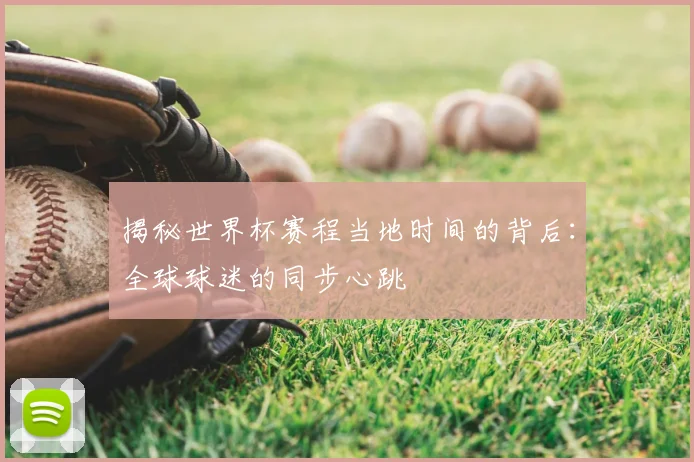 揭秘世界杯赛程当地时间的背后：全球球迷的同步心跳