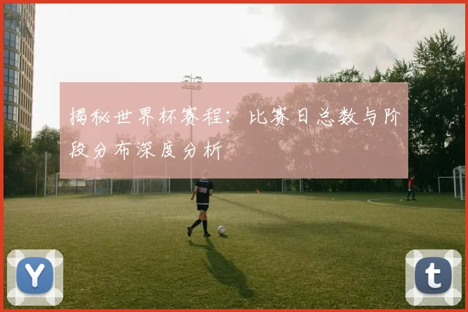 揭秘世界杯赛程：比赛日总数与阶段分布深度分析