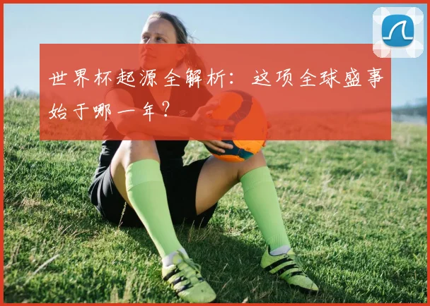 世界杯起源全解析：这项全球盛事始于哪一年？