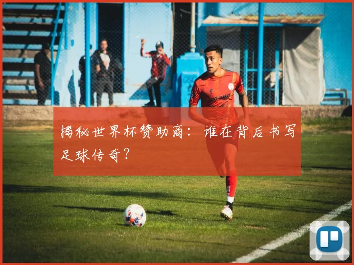 揭秘世界杯赞助商：谁在背后书写足球传奇？