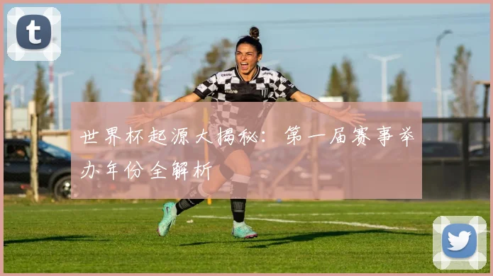 世界杯起源大揭秘：第一届赛事举办年份全解析