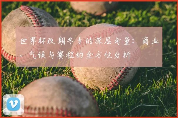 世界杯改期冬季的深层考量:商业、气候与赛程的全方位分析