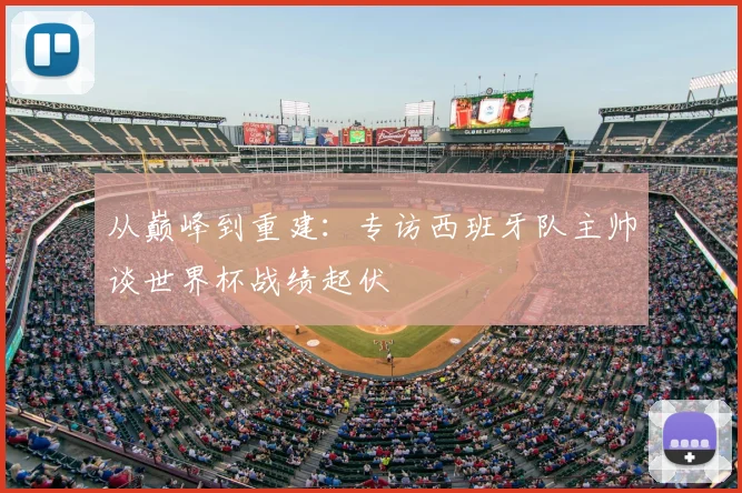 从巅峰到重建：专访西班牙队主帅谈世界杯战绩起伏