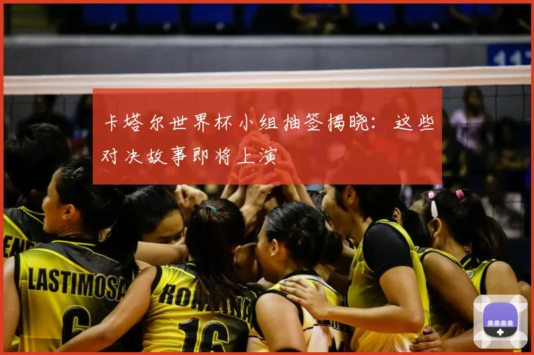 卡塔尔世界杯小组抽签揭晓：这些对决故事即将上演