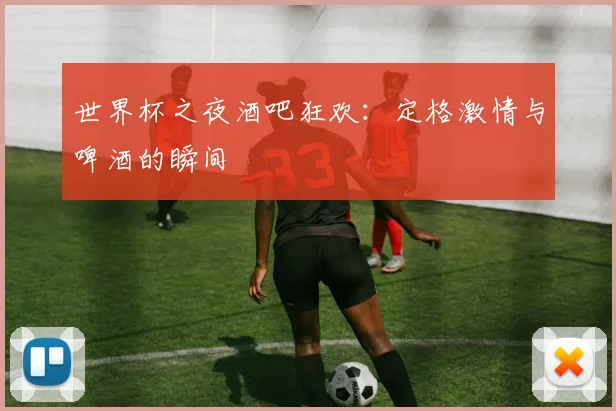 世界杯之夜酒吧狂欢:定格激情与啤酒的瞬间
