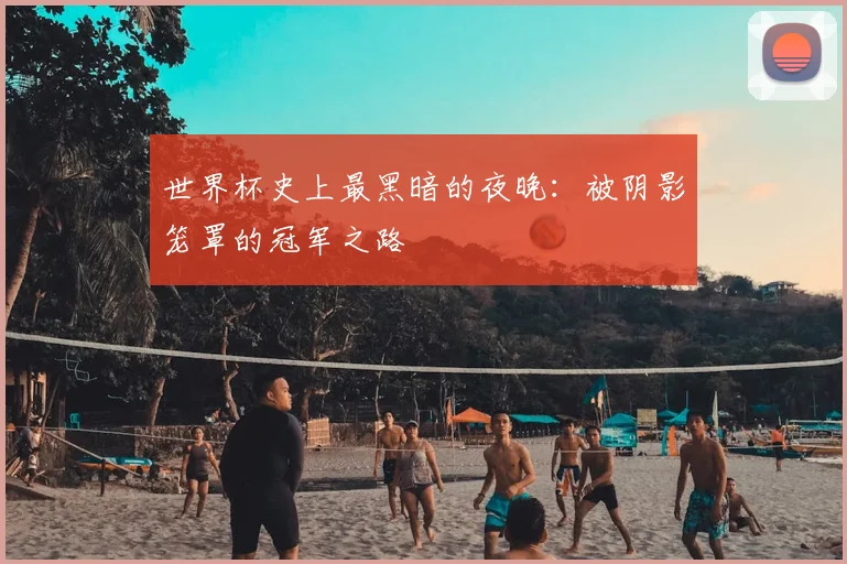 世界杯史上最黑暗的夜晚：被阴影笼罩的冠军之路