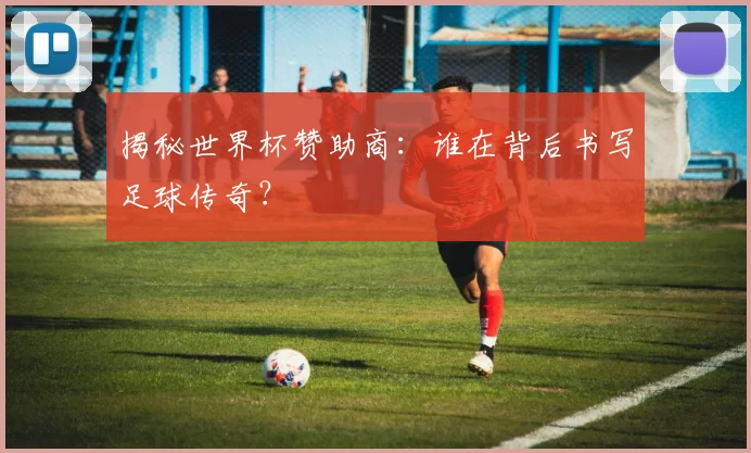 揭秘世界杯赞助商：谁在背后书写足球传奇？