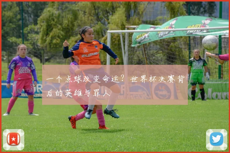 一个点球改变命运？世界杯决赛背后的英雄与罪人