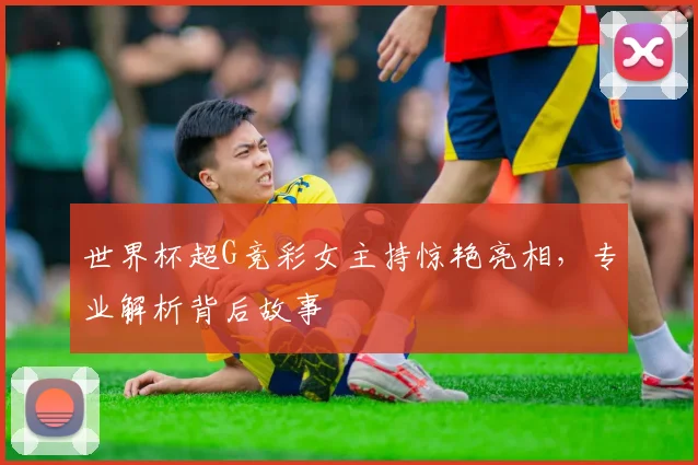 世界杯超G竞彩女主持惊艳亮相，专业解析背后故事