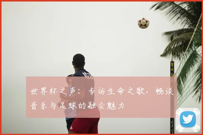 世界杯之声：专访生命之歌，畅谈音乐与足球的融合魅力