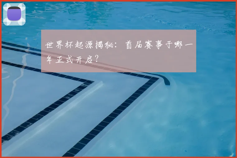 世界杯起源揭秘：首届赛事于哪一年正式开启？