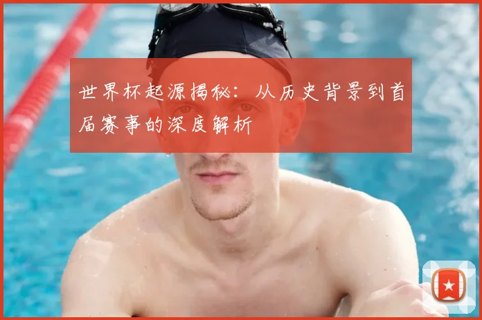 世界杯起源揭秘：从历史背景到首届赛事的深度解析
