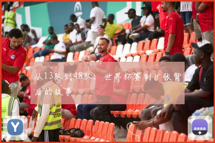 从13队到48队：世界杯赛制扩张背后的故事