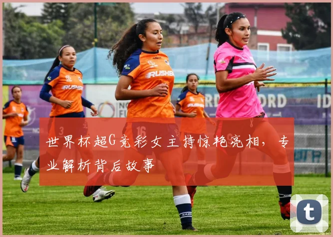 世界杯超G竞彩女主持惊艳亮相，专业解析背后故事