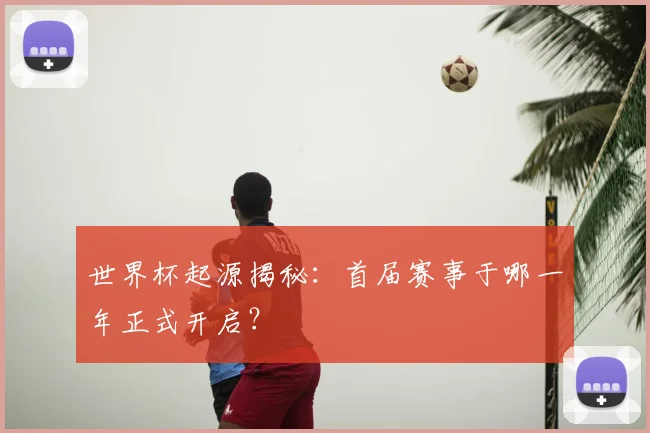 世界杯起源揭秘:首届赛事于哪一年正式开启?