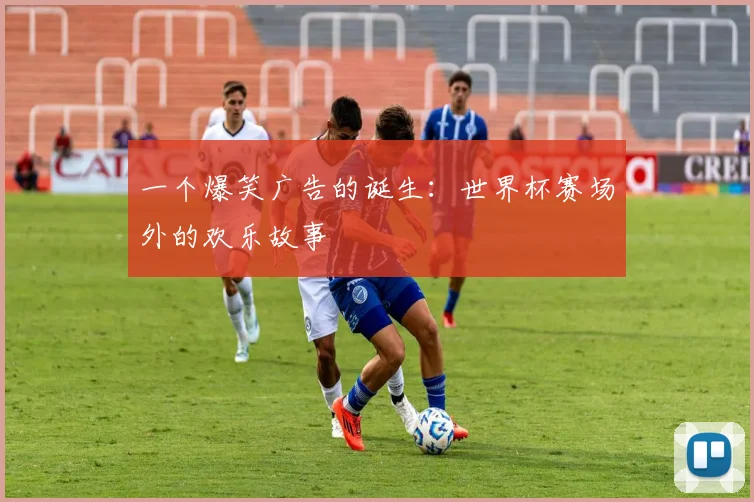 一个爆笑广告的诞生：世界杯赛场外的欢乐故事