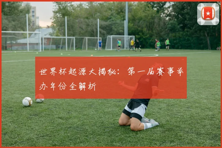 世界杯起源大揭秘：第一届赛事举办年份全解析