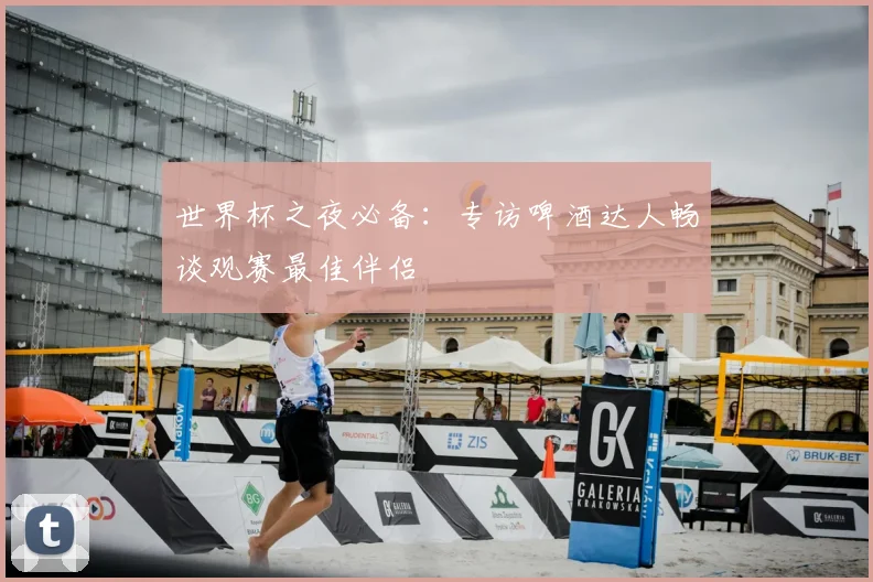世界杯之夜必备:专访啤酒达人畅谈观赛最佳伴侣