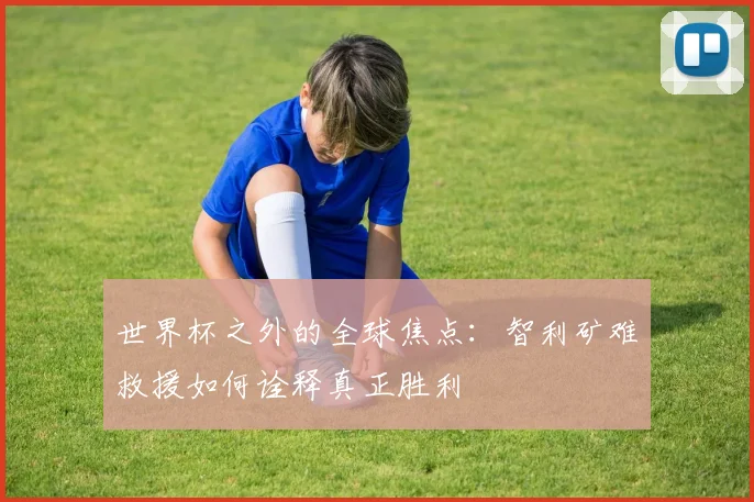 世界杯之外的全球焦点:智利矿难救援如何诠释真正胜利
