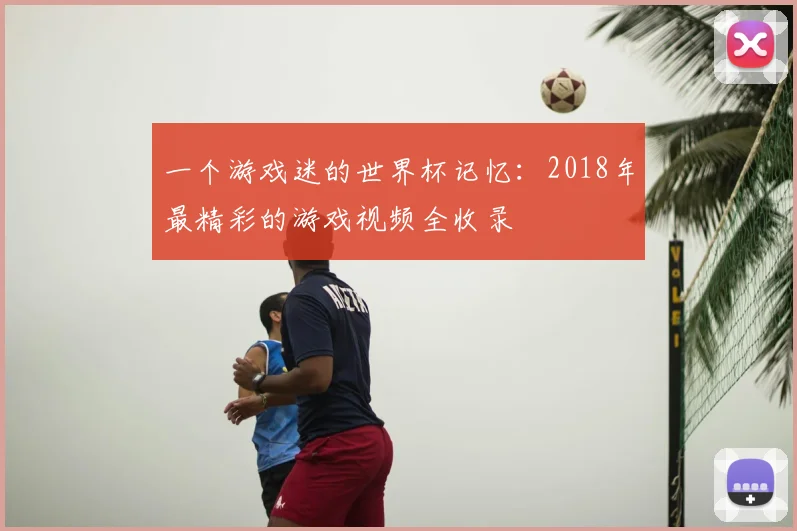 一个游戏迷的世界杯记忆：2018年最精彩的游戏视频全收录