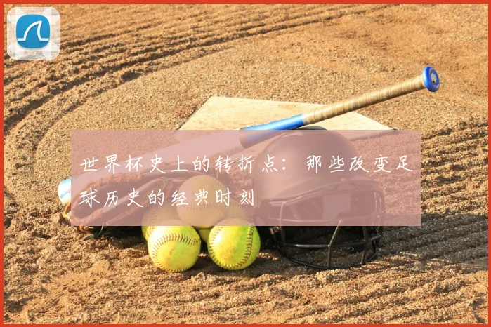 世界杯史上的转折点:那些改变足球历史的经典时刻