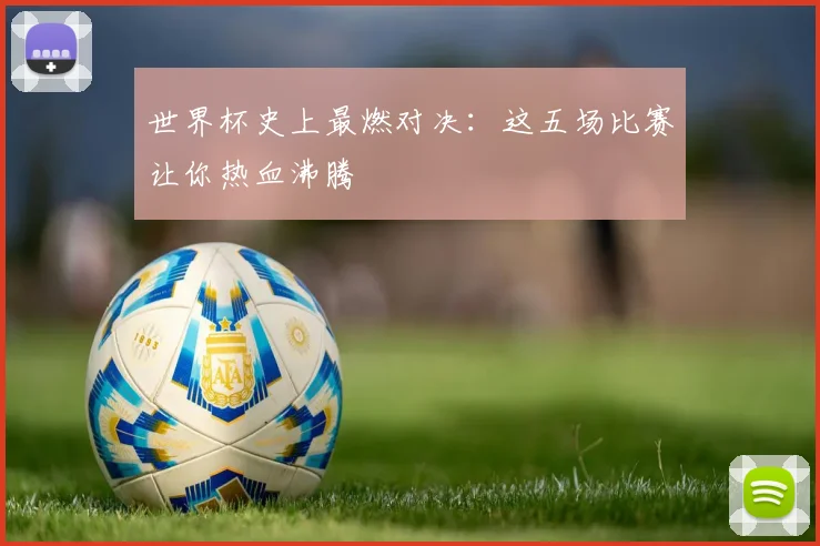 世界杯史上最燃对决：这五场比赛让你热血沸腾