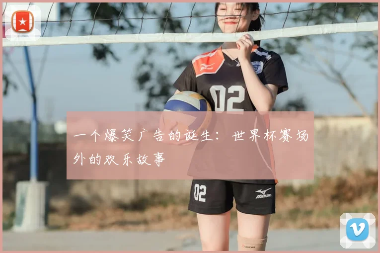 一个爆笑广告的诞生：世界杯赛场外的欢乐故事